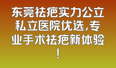东莞祛疤实力公立私立医院优选，专业手术祛疤新体验！