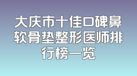 大庆市十佳口碑鼻软骨垫整形医师排行榜一览