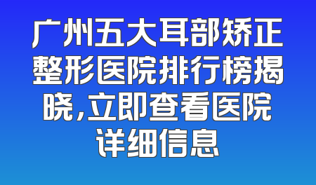 广州五大耳部矫正整形医院排行榜揭晓，立即查看医院详细信息