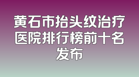 黄石市抬头纹治疗医院排行榜前十名发布