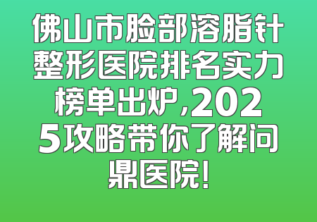 佛山市脸部溶脂针整形医院排名实力榜单出炉，2025攻略带你了解问鼎医院！