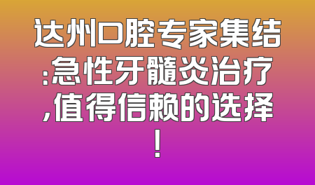 达州口腔专家集结：急性牙髓炎治疗，值得信赖的选择！
