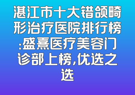 湛江市十大错颌畸形治疗医院排行榜：盛熹医疗美容门诊部上榜，优选之选