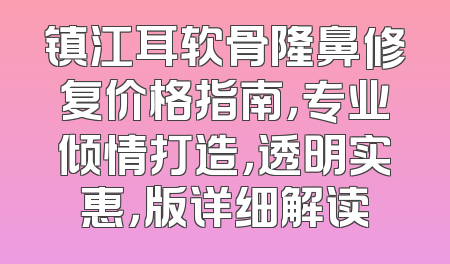 镇江耳软骨隆鼻修复价格指南，专业倾情打造，透明实惠，版详细解读