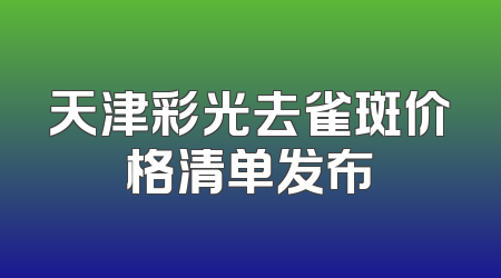 天津彩光去雀斑价格清单发布