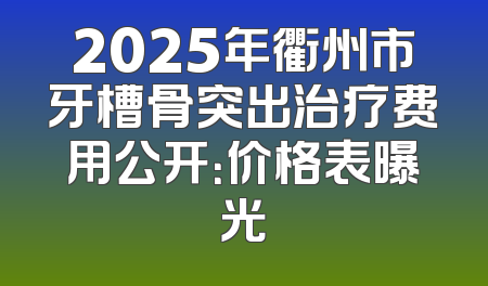2025年衢州市牙槽骨突出治疗费用公开：价格表曝光