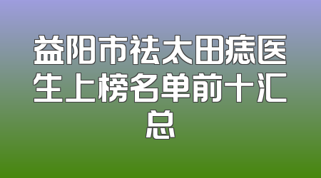 益阳市祛太田痣医生上榜名单前十汇总