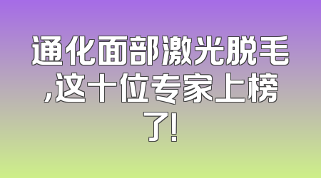 通化面部激光脱毛，这十位专家上榜了！