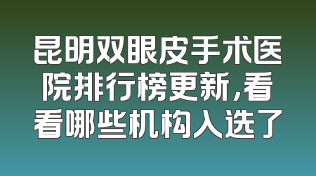 昆明双眼皮手术医院排行榜更新，看看哪些机构入选了