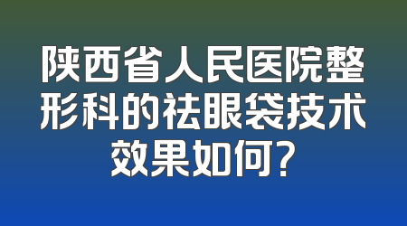 陕西省人民医院整形科的祛眼袋技术效果如何？