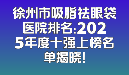 徐州市吸脂祛眼袋医院排名：2025年度十强上榜名单揭晓！
