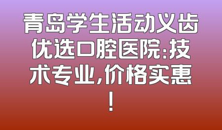 青岛学生活动义齿优选口腔医院：技术专业，价格实惠！