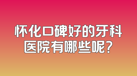 怀化口碑好的牙科医院有哪些呢？