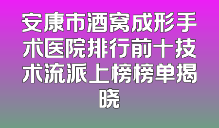 安康市酒窝成形手术医院排行前十技术流派上榜榜单揭晓