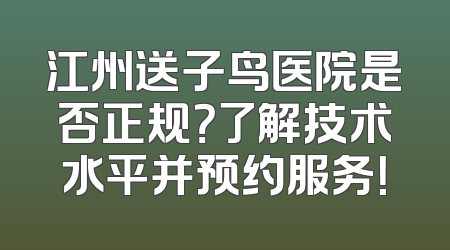 江州送子鸟医院是否正规？了解技术水平并预约服务！