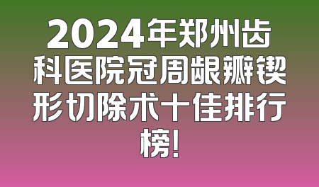 2024年郑州齿科医院冠周龈瓣锲形切除术十佳排行榜！