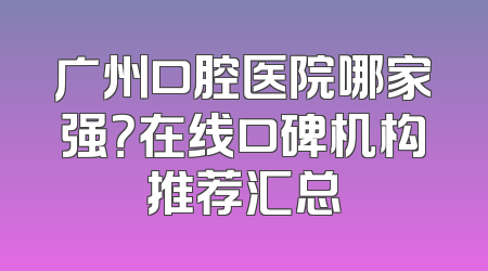 广州口腔医院哪家强？在线口碑机构推荐汇总