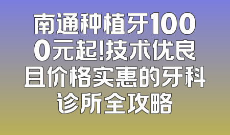 南通种植牙1000元起！技术优良且价格实惠的牙科诊所全攻略