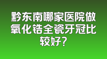 黔东南哪家医院做氧化锆全瓷牙冠比较好？