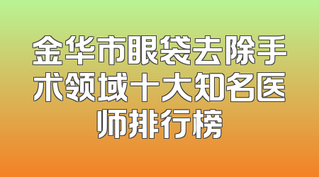 金华市眼袋去除手术领域十大知名医师排行榜