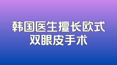 韩国医生擅长欧式双眼皮手术
