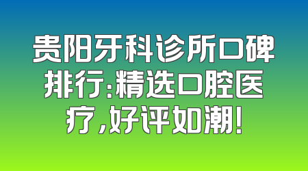 贵阳牙科诊所口碑排行：精选口腔医疗，好评如潮！