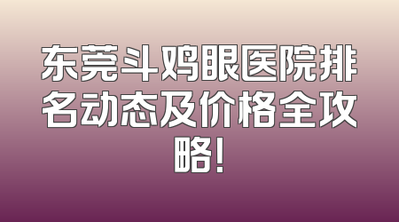 东莞斗鸡眼医院排名动态及价格全攻略！