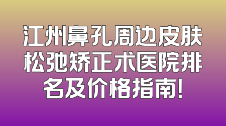 江州鼻孔周边皮肤松弛矫正术医院排名及价格指南！