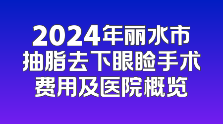 2024年丽水市抽脂去下眼睑手术费用及医院概览