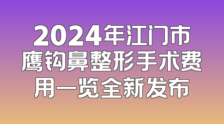 2024年江门市鹰钩鼻整形手术费用一览全新发布