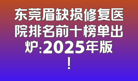 东莞眉缺损修复医院排名前十榜单出炉：2025年版！