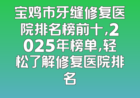 宝鸡市牙缝修复医院排名榜前十，2025年榜单，轻松了解修复医院排名