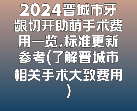 2024晋城市牙龈切开助萌手术费用一览，标准更新参考（了解晋城市相关手术大致费用）