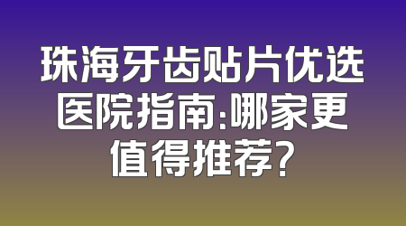 珠海牙齿贴片优选医院指南：哪家更值得推荐？