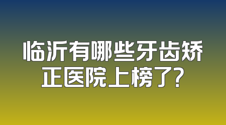 临沂有哪些牙齿矫正医院上榜了？