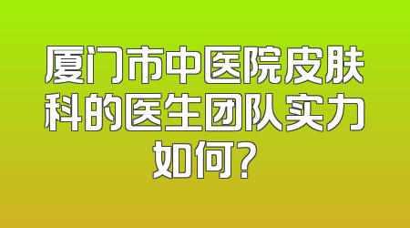 厦门市中医院皮肤科的医生团队实力如何？