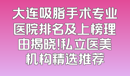 大连吸脂手术专业医院排名及上榜理由揭晓！私立医美机构精选推荐