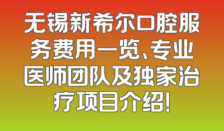 无锡新希尔口腔服务费用一览、专业医师团队及独家治疗项目介绍！