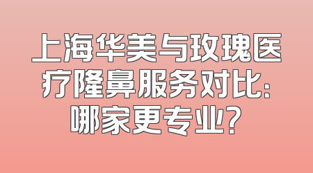 上海华美与玫瑰医疗隆鼻服务对比：哪家更专业？