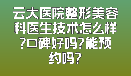 云大医院整形美容科医生技术怎么样？口碑好吗？能预约吗？