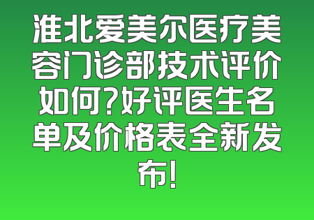 淮北爱美尔医疗美容门诊部技术评价如何？好评医生名单及价格表全新发布！