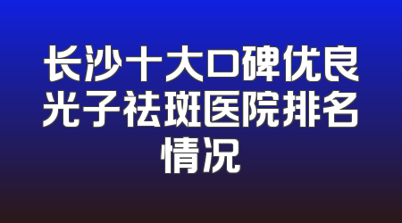 长沙十大口碑优良光子祛斑医院排名情况