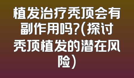 植发治疗秃顶会有副作用吗？(探讨秃顶植发的潜在风险)