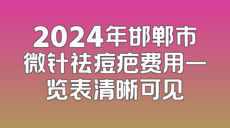 2024年邯郸市微针祛痘疤费用一览表清晰可见