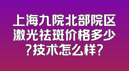 上海九院北部院区激光祛斑价格多少？技术怎么样？