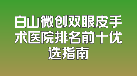 白山微创双眼皮手术医院排名前十优选指南