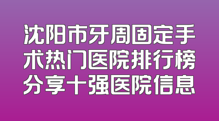沈阳市牙周固定手术热门医院排行榜分享十强医院信息