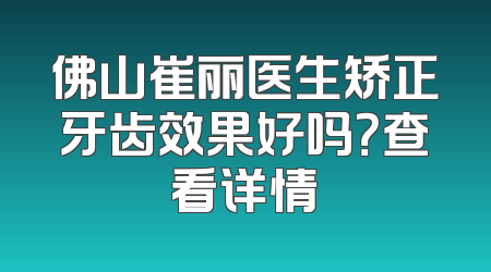 佛山崔丽医生矫正牙齿效果好吗？查看详情