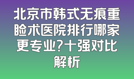 北京市韩式无痕重睑术医院排行哪家更专业？十强对比解析