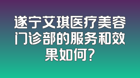 遂宁艾琪医疗美容门诊部的服务和效果如何？